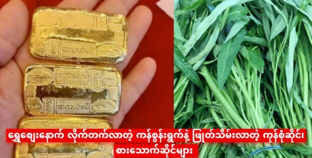 ရွှေစျေးနောက် လိုက်တက်လာတဲ့ ကန်စွန်းရွက်နဲ့ ဖြုတ်သိမ်းလာတဲ့ ကုန်စုံဆိုင်၊ စားသောက်ဆိုင်များ